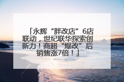 永辉“胖改店”6店联动，世纪联华探索创新力！商超“爆改”后销售涨7倍！