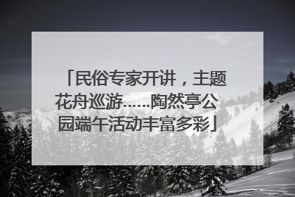 民俗专家开讲，主题花舟巡游……陶然亭公园端午活动丰富多彩