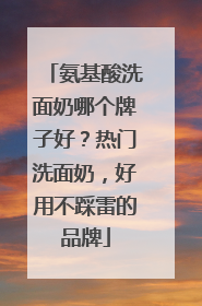 氨基酸洗面奶哪个牌子好？热门洗面奶，好用不踩雷的品牌