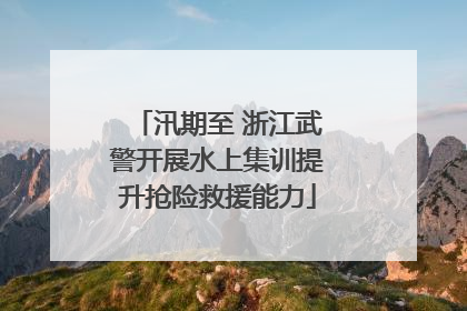汛期至 浙江武警开展水上集训提升抢险救援能力