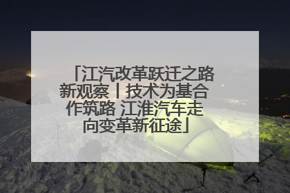 江汽改革跃迁之路新观察丨技术为基合作筑路 江淮汽车走向变革新征途