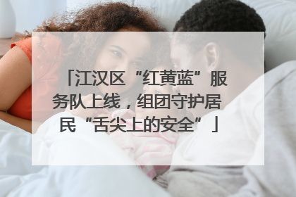 江汉区“红黄蓝”服务队上线，组团守护居民“舌尖上的安全”