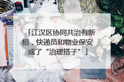 江汉区协同共治有新招，快递员和物业保安成了“治理搭子”