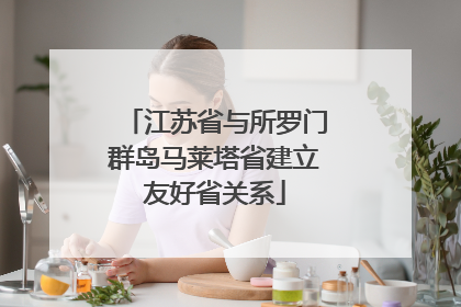 江苏省与所罗门群岛马莱塔省建立友好省关系