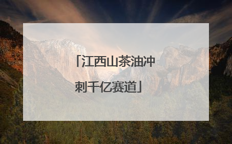 江西山茶油冲刺千亿赛道