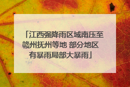 江西强降雨区域南压至赣州抚州等地 部分地区有暴雨局部大暴雨