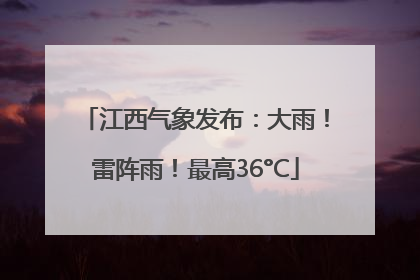 江西气象发布：大雨！雷阵雨！最高36°C
