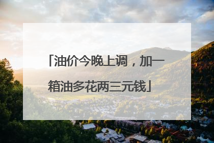 油价今晚上调，加一箱油多花两三元钱