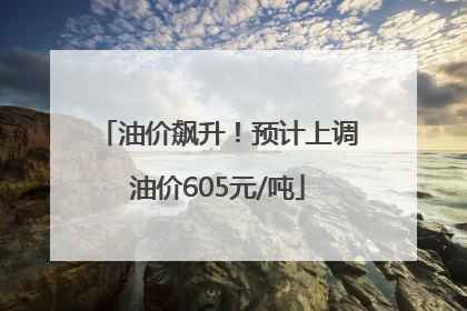 油价飙升！预计上调油价605元/吨
