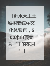 沂水天上王城招募端午文化体验官，600米山顶变为“王的花园”