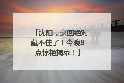 沈阳，这回绝对藏不住了！今晚8点惊艳揭幕！