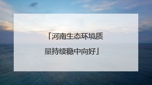 河南生态环境质量持续稳中向好