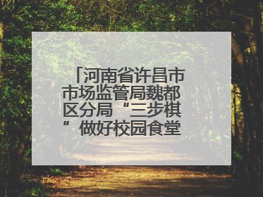 河南省许昌市市场监管局魏都区分局“三步棋”做好校园食堂开放日活动