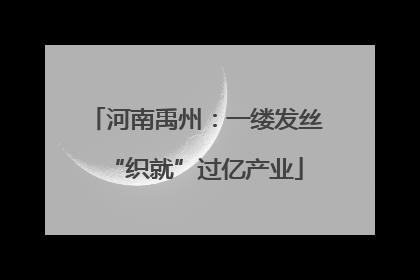 河南禹州：一缕发丝“织就”过亿产业