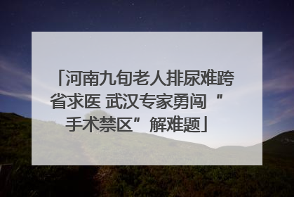 河南九旬老人排尿难跨省求医 武汉专家勇闯“手术禁区”解难题