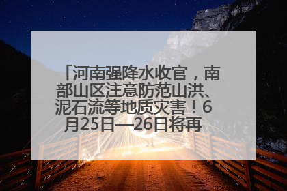 河南强降水收官，南部山区注意防范山洪、泥石流等地质灾害！6月25日—26日将再迎大范围降水