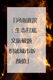 河南淮滨：生态打底文旅破题 织就城市新颜值