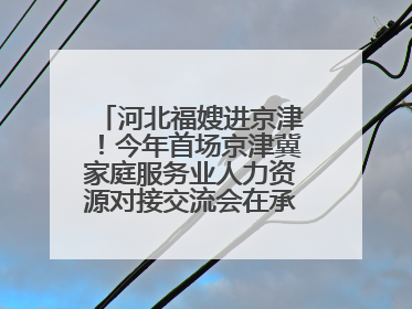 河北福嫂进京津！今年首场京津冀家庭服务业人力资源对接交流会在承德举办
