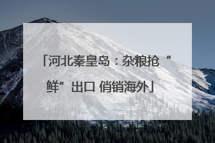 河北秦皇岛：杂粮抢“鲜”出口 俏销海外