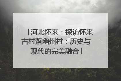 河北怀来：探访怀来古村落幽州村：历史与现代的完美融合