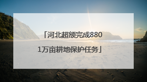 河北超额完成8801万亩耕地保护任务