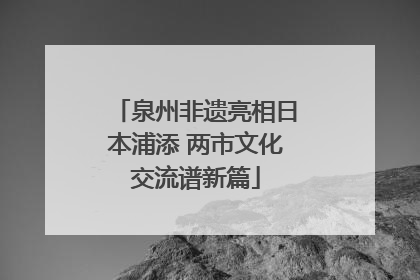 泉州非遗亮相日本浦添 两市文化交流谱新篇