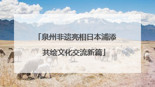 泉州非遗亮相日本浦添 共绘文化交流新篇