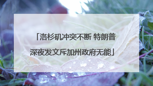 洛杉矶冲突不断 特朗普深夜发文斥加州政府无能