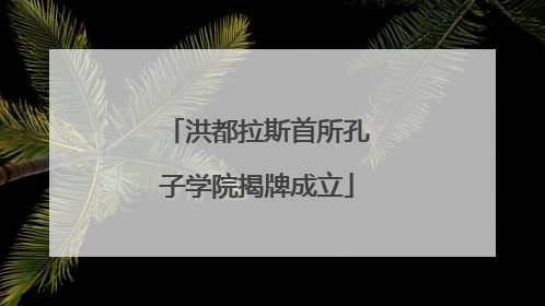 洪都拉斯首所孔子学院揭牌成立