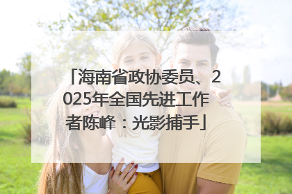 海南省政协委员、2025年全国先进工作者陈峰：光影捕手