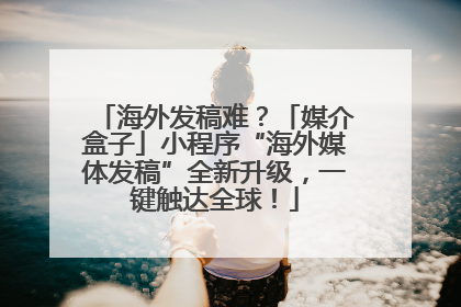 海外发稿难？「媒介盒子」小程序“海外媒体发稿”全新升级，一键触达全球！