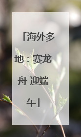 海外多地：赛龙舟 迎端午
