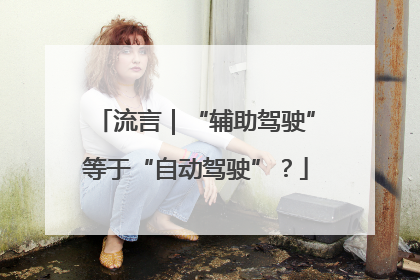 流言｜“辅助驾驶”等于“自动驾驶”？
