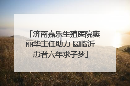 济南嘉乐生殖医院窦丽华主任助力 圆临沂患者六年求子梦