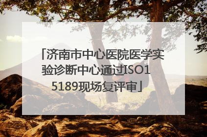 济南市中心医院医学实验诊断中心通过ISO15189现场复评审