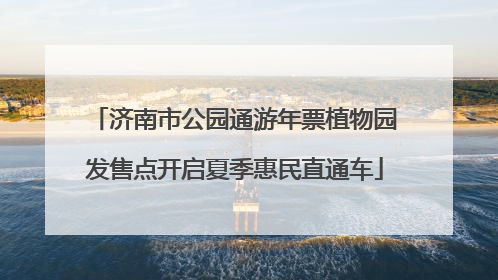 济南市公园通游年票植物园发售点开启夏季惠民直通车