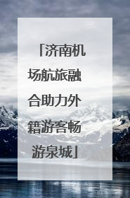 济南机场航旅融合助力外籍游客畅游泉城