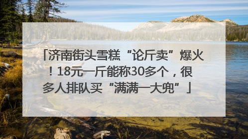济南街头雪糕“论斤卖”爆火！18元一斤能称30多个，很多人排队买“满满一大兜”