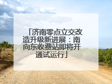 济南零点立交改造升级新进展：南向东收费站即将开通试运行