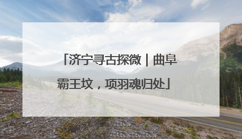 济宁寻古探微｜曲阜霸王坟，项羽魂归处