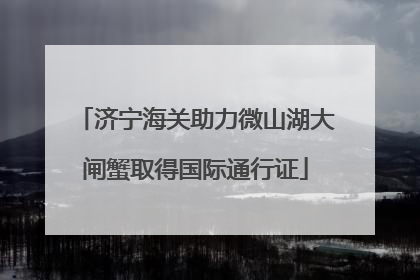 济宁海关助力微山湖大闸蟹取得国际通行证