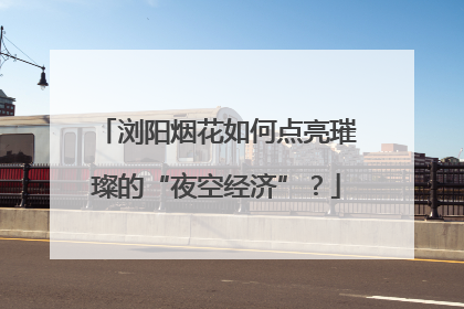 浏阳烟花如何点亮璀璨的“夜空经济”？