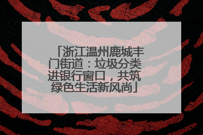 浙江温州鹿城丰门街道：垃圾分类进银行窗口，共筑绿色生活新风尚