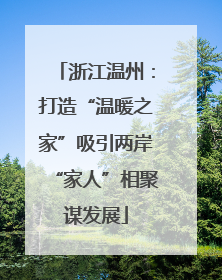 浙江温州：打造“温暖之家”吸引两岸“家人”相聚谋发展