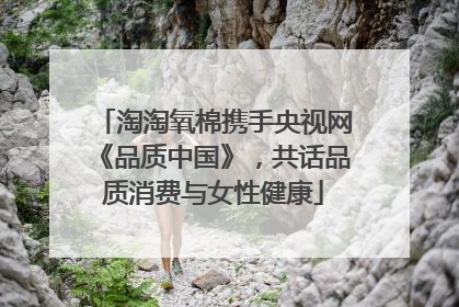 淘淘氧棉携手央视网《品质中国》，共话品质消费与女性健康