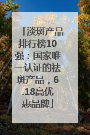 淡斑产品排行榜10强：国家唯一认证的祛斑产品，6.18高优惠品牌