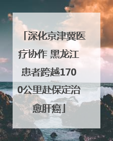 深化京津冀医疗协作 黑龙江患者跨越1700公里赴保定治愈肝癌