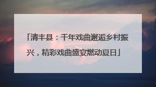 清丰县：千年戏曲邂逅乡村振兴，精彩戏曲盛宴燃动夏日