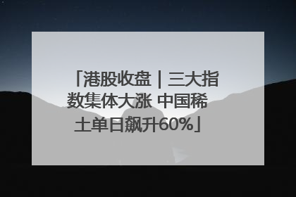 港股收盘｜三大指数集体大涨 中国稀土单日飙升60%