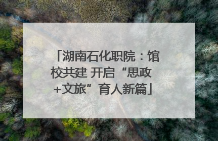 湖南石化职院：馆校共建 开启“思政+文旅”育人新篇